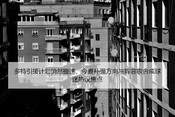 多特引援计划悄然提速，今夏补强方向与阵容取舍成球迷热议焦点